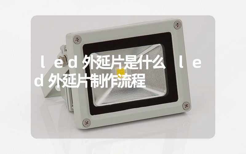 led外延片是什么 led外延片制作流程